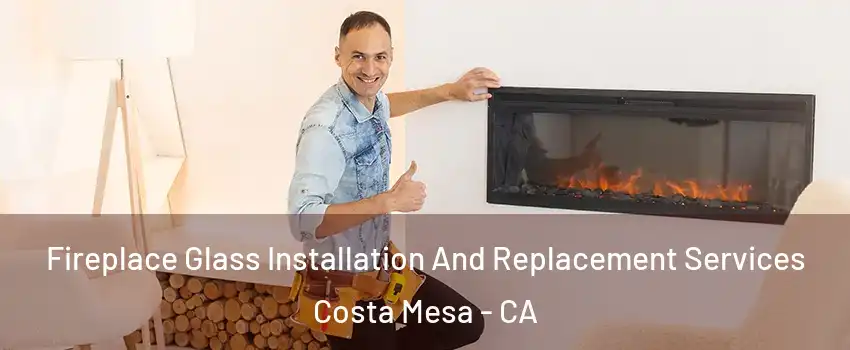 Fireplace Glass Installation And Replacement Services Costa Mesa - CA